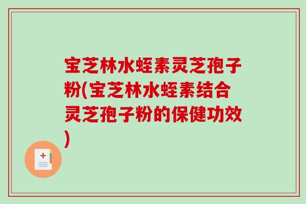宝芝林水蛭素灵芝孢子粉(宝芝林水蛭素结合灵芝孢子粉的保健功效)
