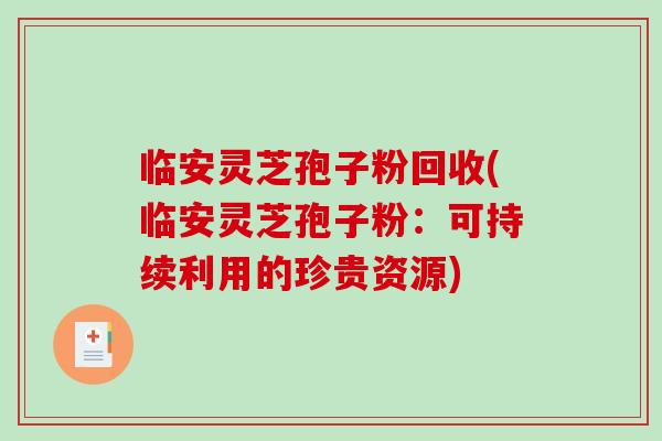 临安灵芝孢子粉回收(临安灵芝孢子粉:可持续利用的珍贵资源) 临安灵芝孢子粉回收(临安灵芝孢子粉:可持续利用的珍贵资源)