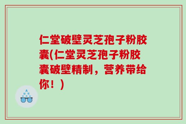 仁堂破壁灵芝孢子粉胶囊(仁堂灵芝孢子粉胶囊破壁精制，营养带给你！)