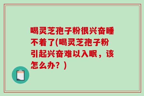喝灵芝孢子粉很兴奋睡不着了(喝灵芝孢子粉引起兴奋难以入眠，该怎么办？)