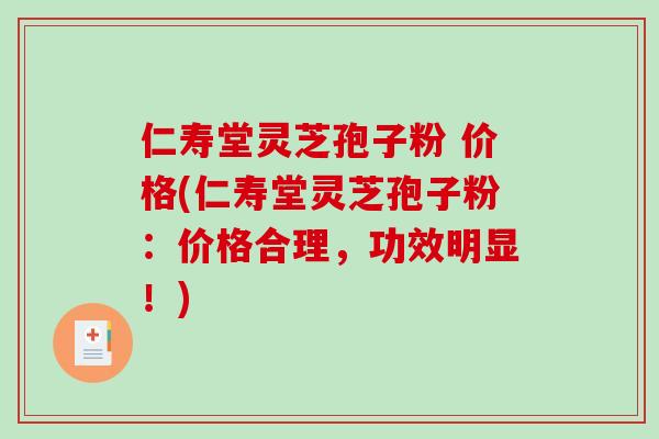 仁寿堂灵芝孢子粉 价格(仁寿堂灵芝孢子粉：价格合理，功效明显！)