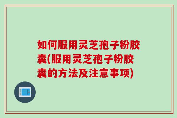 如何服用灵芝孢子粉胶囊(服用灵芝孢子粉胶囊的方法及注意事项)
