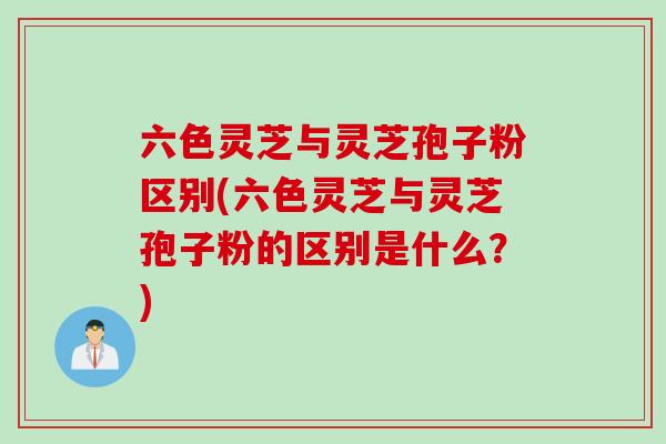 六色灵芝与灵芝孢子粉区别(六色灵芝与灵芝孢子粉的区别是什么？)