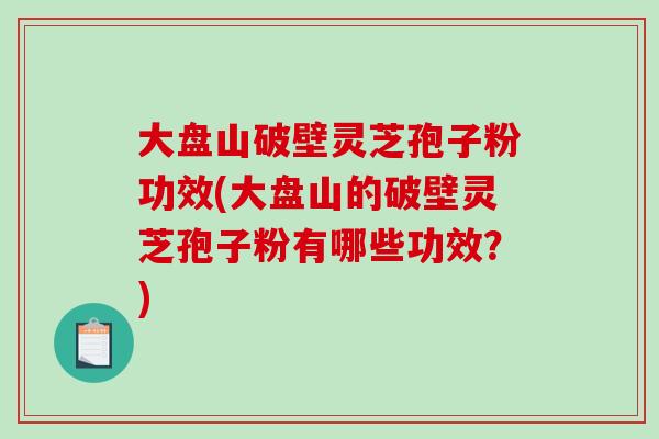 大盘山破壁灵芝孢子粉功效(大盘山的破壁灵芝孢子粉有哪些功效？)