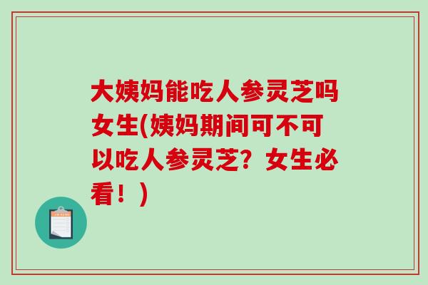 大姨妈能吃人参灵芝吗女生(姨妈期间可不可以吃人参灵芝？女生必看！)