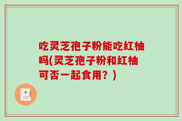 吃灵芝孢子粉能吃红柚吗(灵芝孢子粉和红柚可否一起食用？)