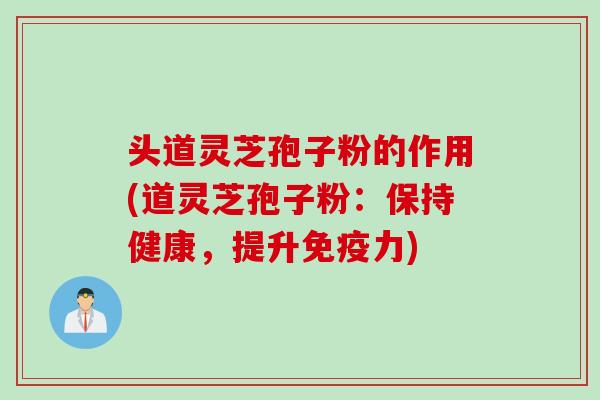 头道灵芝孢子粉的作用(道灵芝孢子粉：保持健康，提升免疫力)