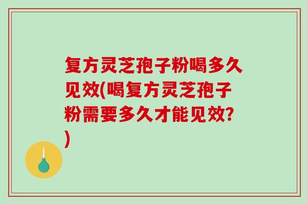 复方灵芝孢子粉喝多久见效(喝复方灵芝孢子粉需要多久才能见效？)