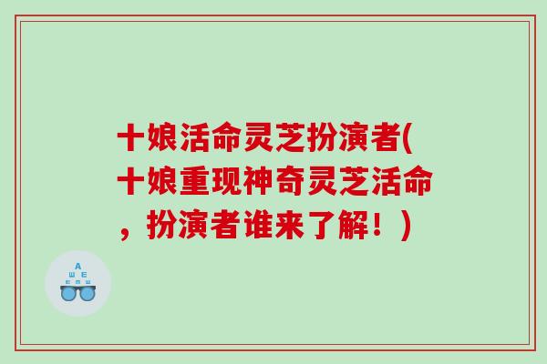 十娘活命灵芝扮演者(十娘重现神奇灵芝活命，扮演者谁来了解！)