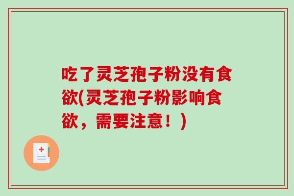 吃了灵芝孢子粉没有食欲(灵芝孢子粉影响食欲，需要注意！)
