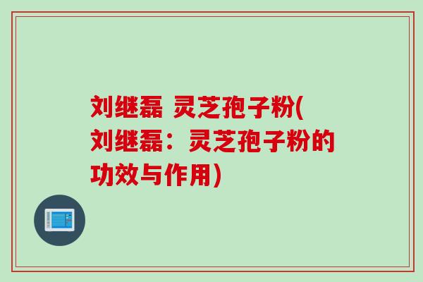 刘继磊 灵芝孢子粉(刘继磊：灵芝孢子粉的功效与作用)
