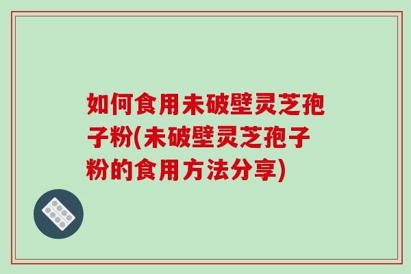 如何食用未破壁灵芝孢子粉(未破壁灵芝孢子粉的食用方法分享)