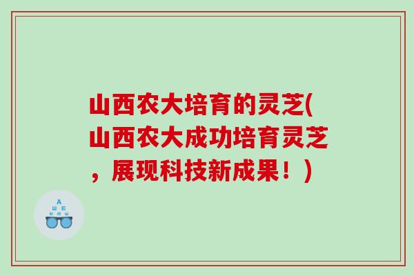 山西农大培育的灵芝(山西农大成功培育灵芝，展现科技新成果！)