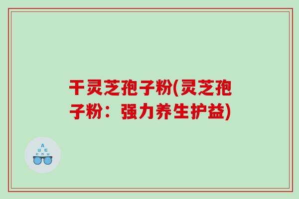 干灵芝孢子粉(灵芝孢子粉：强力养生护益)