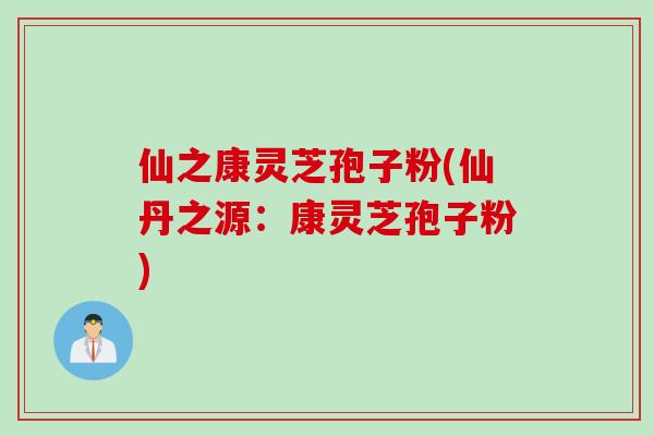 仙之康灵芝孢子粉(仙丹之源：康灵芝孢子粉)