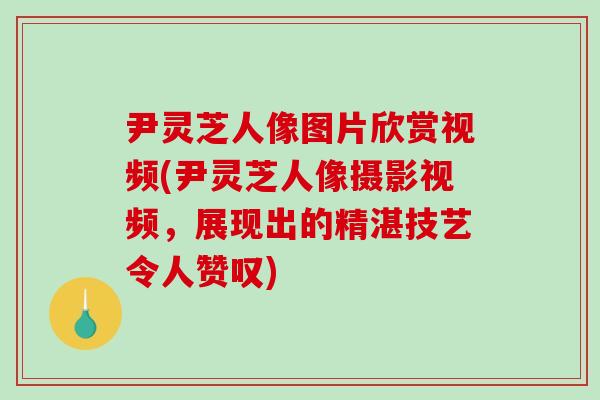 尹灵芝人像图片欣赏视频(尹灵芝人像摄影视频，展现出的精湛技艺令人赞叹)