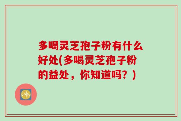 多喝灵芝孢子粉有什么好处(多喝灵芝孢子粉的益处，你知道吗？)