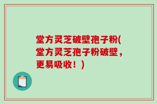 堂方灵芝破壁孢子粉(堂方灵芝孢子粉破壁，更易吸收！)