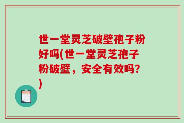 世一堂灵芝破壁孢子粉好吗(世一堂灵芝孢子粉破壁，安全有效吗？)