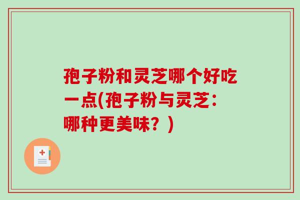 孢子粉和灵芝哪个好吃一点(孢子粉与灵芝：哪种更美味？)
