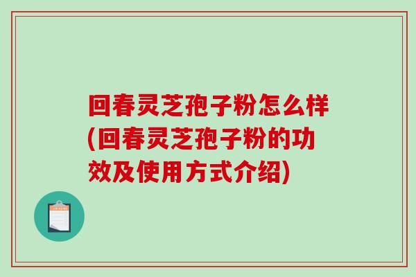 回春灵芝孢子粉怎么样(回春灵芝孢子粉的功效及使用方式介绍)
