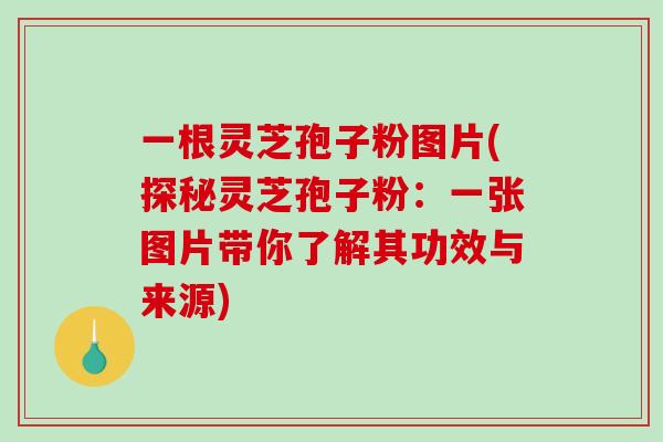 一根灵芝孢子粉图片(探秘灵芝孢子粉：一张图片带你了解其功效与来源)
