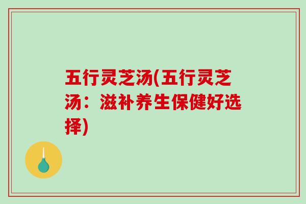 五行灵芝汤(五行灵芝汤：滋补养生保健好选择)