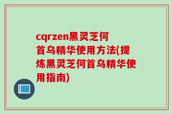 cqrzen黑灵芝何首乌精华使用方法(提炼黑灵芝何首乌精华使用指南)