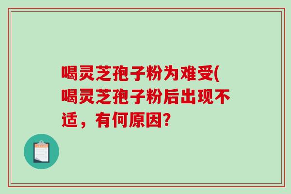 喝灵芝孢子粉为难受(喝灵芝孢子粉后出现不适，有何原因？
