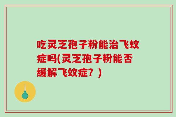 吃灵芝孢子粉能治飞蚊症吗(灵芝孢子粉能否缓解飞蚊症？)