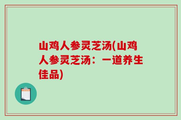 山鸡人参灵芝汤(山鸡人参灵芝汤：一道养生佳品)