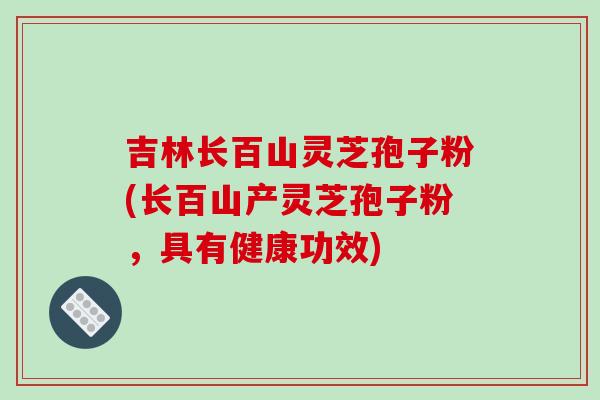 吉林长百山灵芝孢子粉(长百山产灵芝孢子粉，具有健康功效)