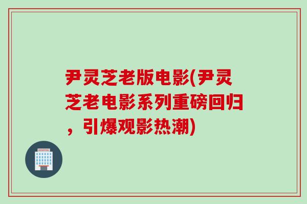 尹灵芝老版电影(尹灵芝老电影系列重磅回归，引爆观影热潮)