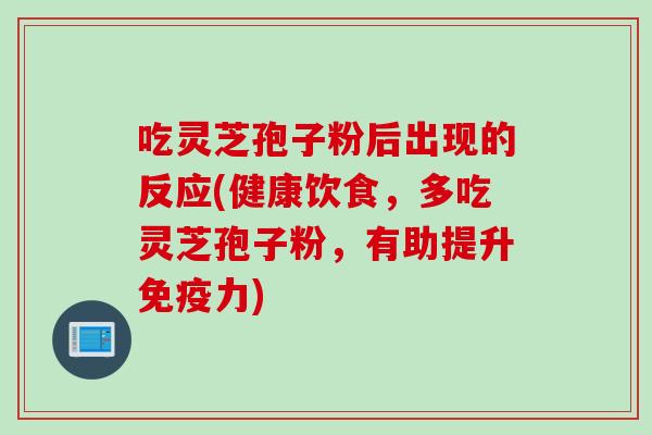 吃灵芝孢子粉后出现的反应(健康饮食，多吃灵芝孢子粉，有助提升免疫力)