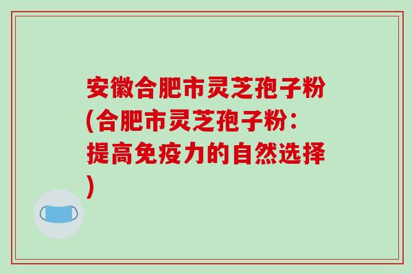 安徽合肥市灵芝孢子粉(合肥市灵芝孢子粉：提高免疫力的自然选择)