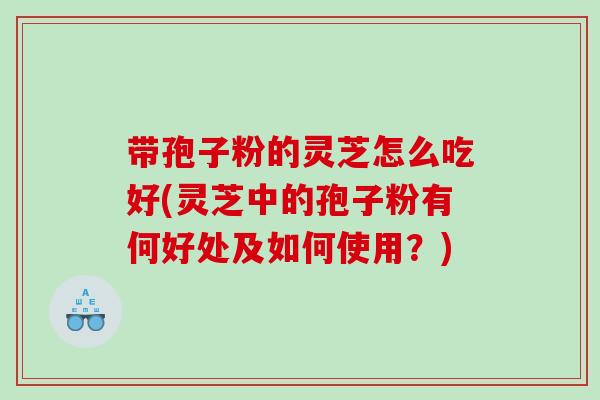 带孢子粉的灵芝怎么吃好(灵芝中的孢子粉有何好处及如何使用？)