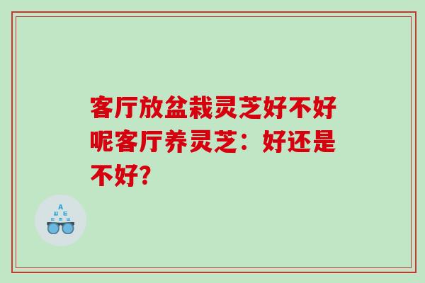 客厅放盆栽灵芝好不好呢客厅养灵芝：好还是不好？