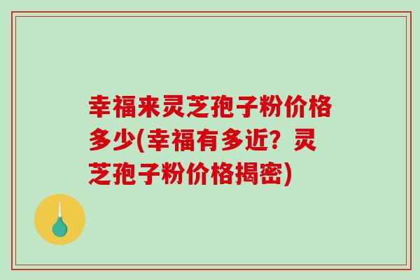 幸福来灵芝孢子粉价格多少(幸福有多近？灵芝孢子粉价格揭密)
