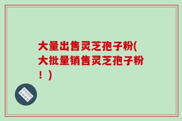 大量出售灵芝孢子粉(大批量销售灵芝孢子粉！)