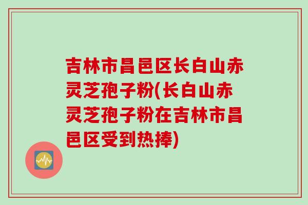 吉林市昌邑区长白山赤灵芝孢子粉(长白山赤灵芝孢子粉在吉林市昌邑区受到热捧) 吉林市昌邑区长白山赤灵芝孢子粉(长白山赤灵芝孢子粉在吉林市昌邑区受到热捧)