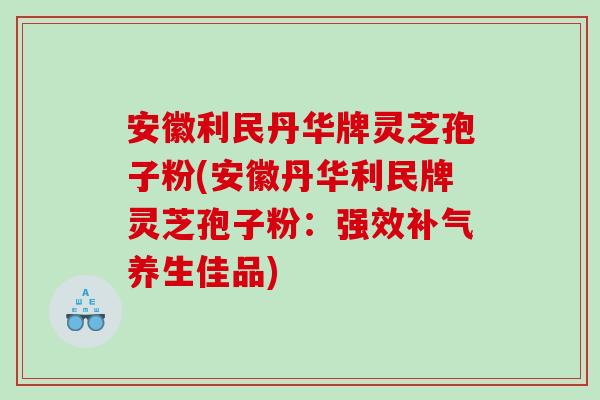 安徽利民丹华牌灵芝孢子粉(安徽丹华利民牌灵芝孢子粉：强效补气养生佳品)