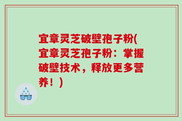 宜章灵芝破壁孢子粉(宜章灵芝孢子粉：掌握破壁技术，释放更多营养！)