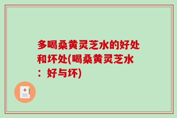 多喝桑黄灵芝水的好处和坏处(喝桑黄灵芝水：好与坏)