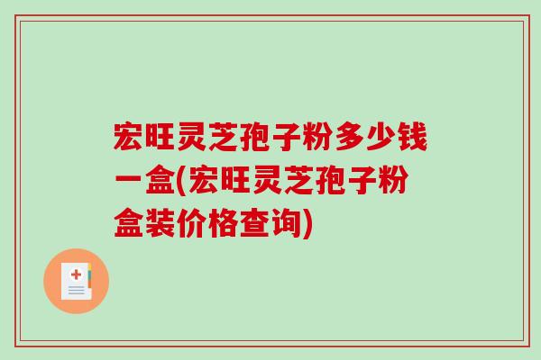 宏旺灵芝孢子粉多少钱一盒(宏旺灵芝孢子粉盒装价格查询)