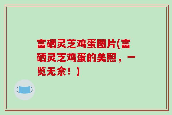 富硒灵芝鸡蛋图片(富硒灵芝鸡蛋的美照，一览无余！)