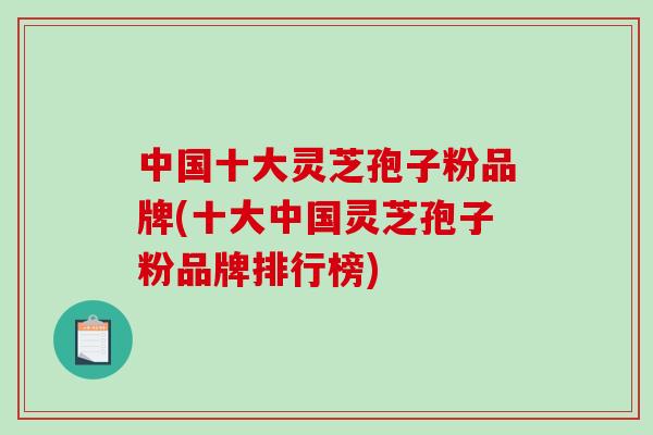 中国十大灵芝孢子粉品牌(十大中国灵芝孢子粉品牌排行榜)