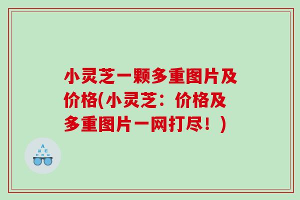 小灵芝一颗多重图片及价格(小灵芝:价格及多重图片一网打尽!) 小灵芝一颗多重图片及价格(小灵芝:价格及多重图片一网打尽!)