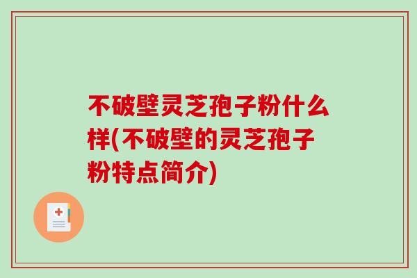 不破壁灵芝孢子粉什么样(不破壁的灵芝孢子粉特点简介)