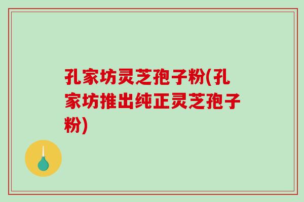 孔家坊灵芝孢子粉(孔家坊推出纯正灵芝孢子粉)