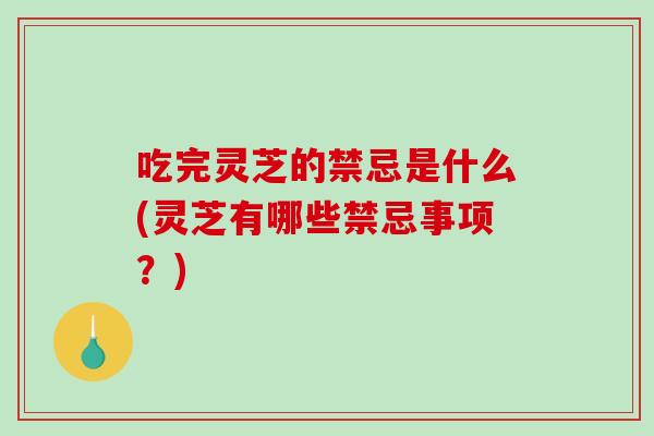吃完灵芝的禁忌是什么(灵芝有哪些禁忌事项？)